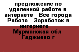 предложение по удаленной работе в интернете - Все города Работа » Заработок в интернете   . Мурманская обл.,Гаджиево г.